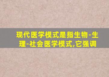 现代医学模式是指生物-生理-社会医学模式,它强调