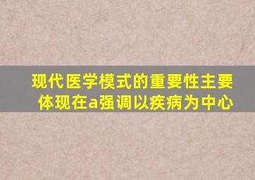 现代医学模式的重要性主要体现在a强调以疾病为中心