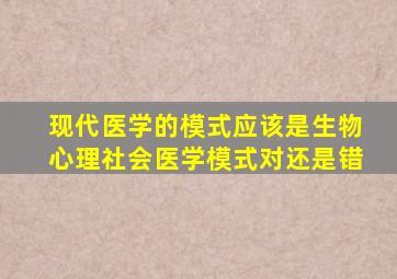 现代医学的模式应该是生物心理社会医学模式对还是错