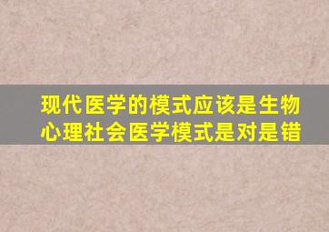 现代医学的模式应该是生物心理社会医学模式是对是错