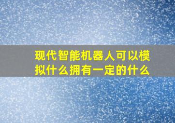 现代智能机器人可以模拟什么拥有一定的什么