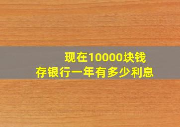 现在10000块钱存银行一年有多少利息