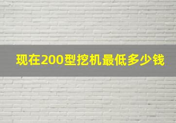 现在200型挖机最低多少钱