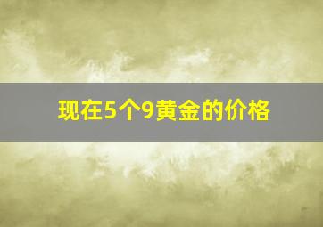 现在5个9黄金的价格