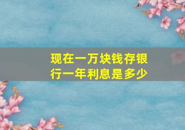 现在一万块钱存银行一年利息是多少