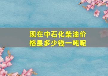 现在中石化柴油价格是多少钱一吨呢