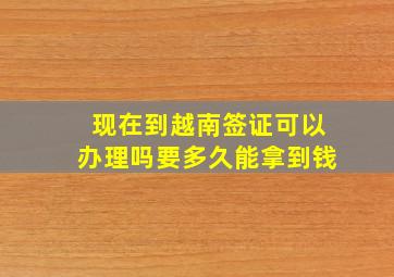 现在到越南签证可以办理吗要多久能拿到钱