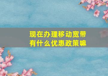 现在办理移动宽带有什么优惠政策嘛