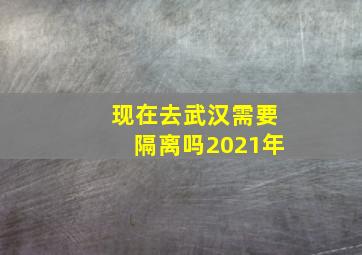 现在去武汉需要隔离吗2021年