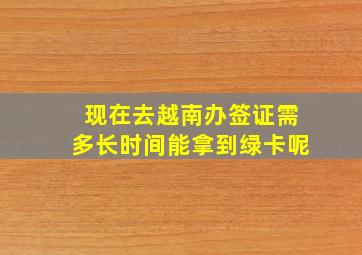 现在去越南办签证需多长时间能拿到绿卡呢