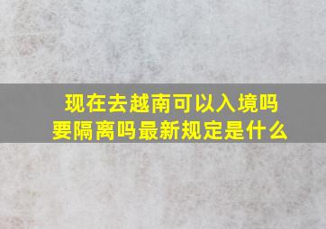 现在去越南可以入境吗要隔离吗最新规定是什么