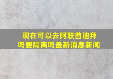 现在可以去阿联酋迪拜吗要隔离吗最新消息新闻