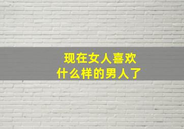 现在女人喜欢什么样的男人了