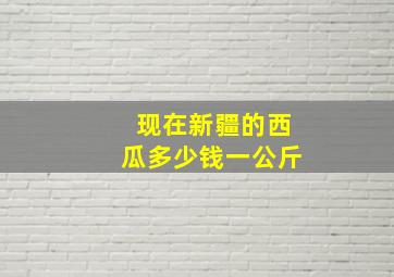 现在新疆的西瓜多少钱一公斤