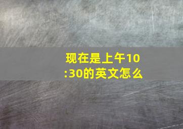 现在是上午10:30的英文怎么