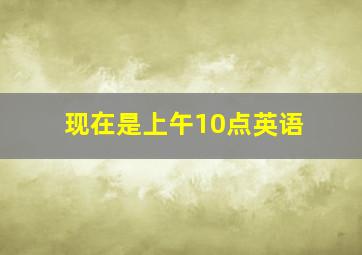 现在是上午10点英语