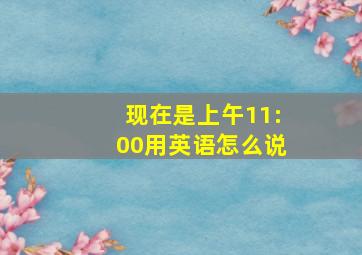 现在是上午11:00用英语怎么说