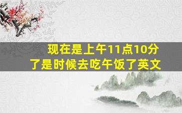 现在是上午11点10分了是时候去吃午饭了英文