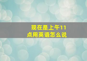 现在是上午11点用英语怎么说