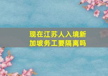 现在江苏人入境新加坡务工要隔离吗