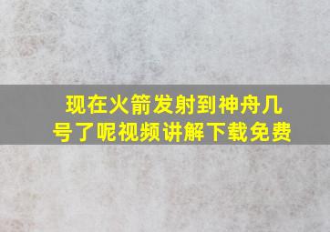 现在火箭发射到神舟几号了呢视频讲解下载免费