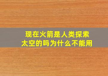 现在火箭是人类探索太空的吗为什么不能用