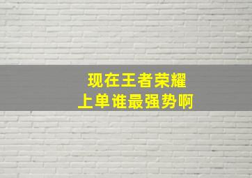 现在王者荣耀上单谁最强势啊