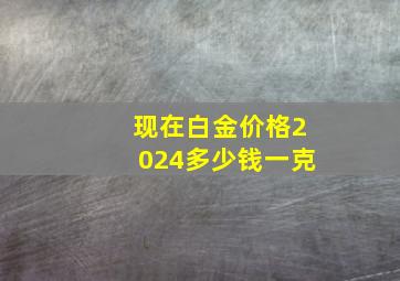 现在白金价格2024多少钱一克