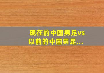 现在的中国男足vs以前的中国男足...