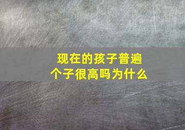 现在的孩子普遍个子很高吗为什么