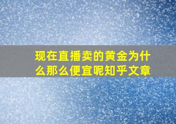 现在直播卖的黄金为什么那么便宜呢知乎文章