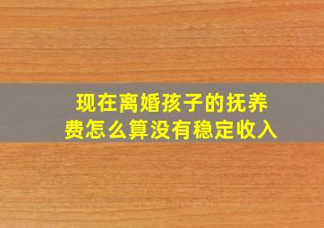 现在离婚孩子的抚养费怎么算没有稳定收入