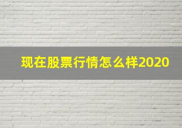 现在股票行情怎么样2020