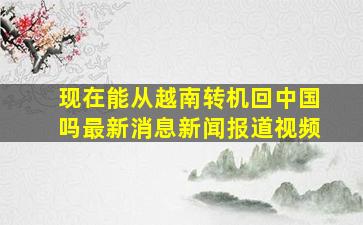 现在能从越南转机回中国吗最新消息新闻报道视频