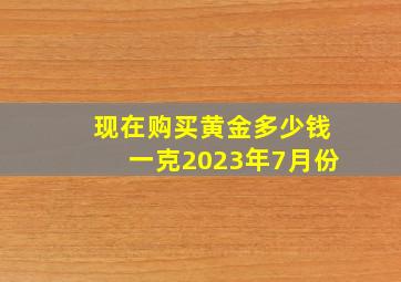 现在购买黄金多少钱一克2023年7月份