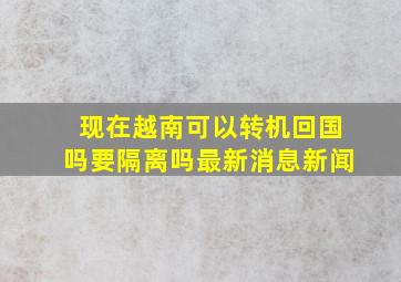 现在越南可以转机回国吗要隔离吗最新消息新闻