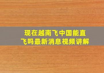 现在越南飞中国能直飞吗最新消息视频讲解