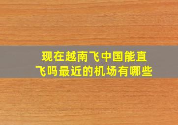 现在越南飞中国能直飞吗最近的机场有哪些