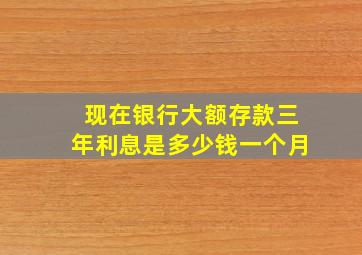 现在银行大额存款三年利息是多少钱一个月