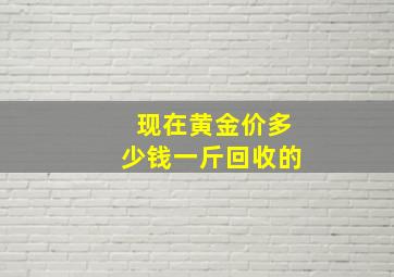 现在黄金价多少钱一斤回收的