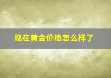 现在黄金价格怎么样了