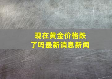 现在黄金价格跌了吗最新消息新闻