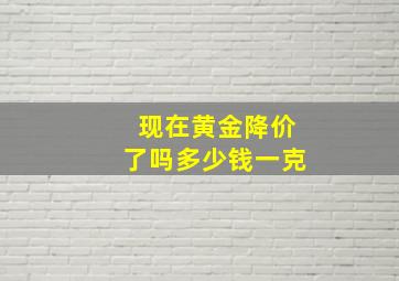 现在黄金降价了吗多少钱一克