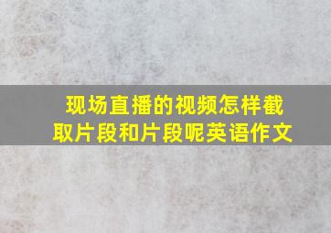 现场直播的视频怎样截取片段和片段呢英语作文