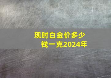 现时白金价多少钱一克2024年