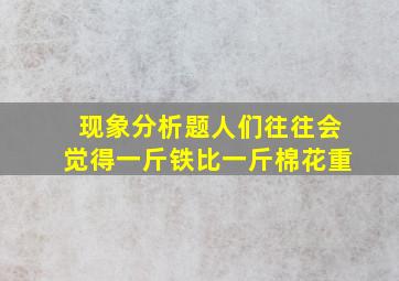 现象分析题人们往往会觉得一斤铁比一斤棉花重