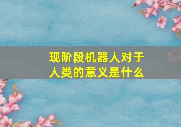 现阶段机器人对于人类的意义是什么