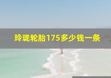 玲珑轮胎175多少钱一条