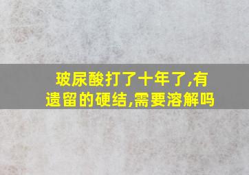 玻尿酸打了十年了,有遗留的硬结,需要溶解吗