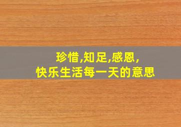 珍惜,知足,感恩,快乐生活每一天的意思